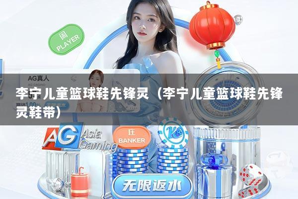 李宁儿童篮球鞋先锋灵（李宁儿童篮球鞋先锋灵鞋带）
