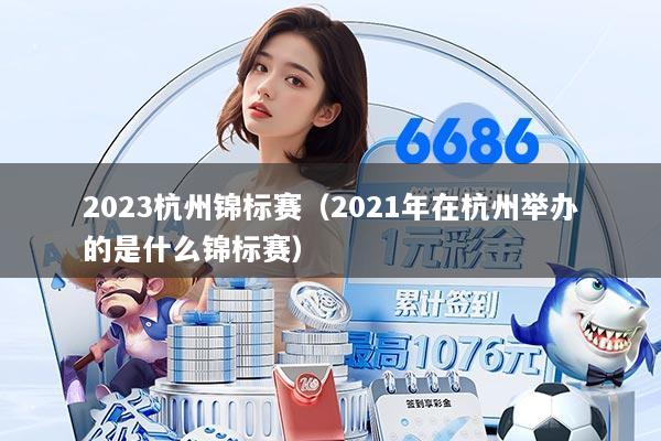 2023杭州锦标赛（2021年在杭州举办的是什么锦标赛）