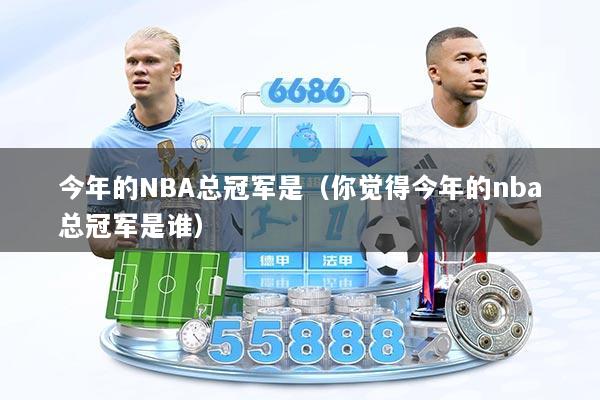 今年的NBA总冠军是（你觉得今年的nba总冠军是谁）