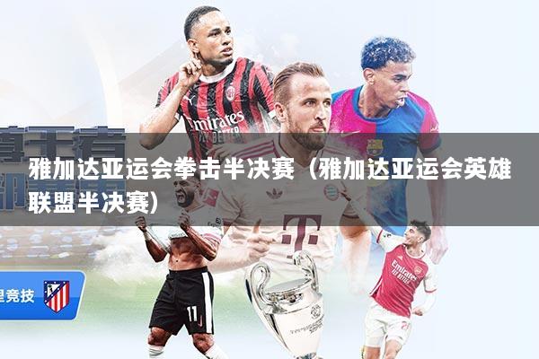 雅加达亚运会拳击半决赛（雅加达亚运会英雄联盟半决赛）