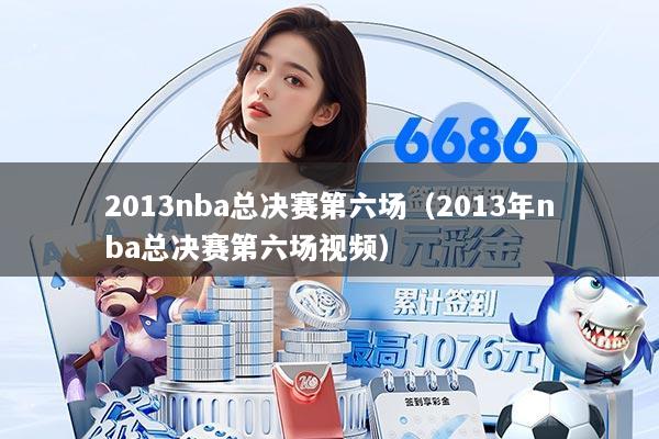 2013nba总决赛第六场（2013年nba总决赛第六场视频）