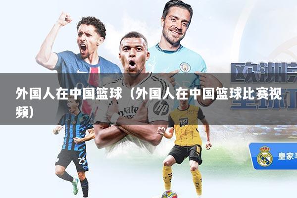 外国人在中国篮球（外国人在中国篮球比赛视频）