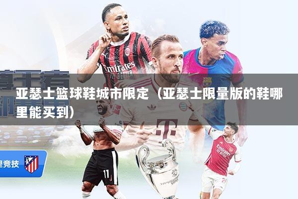 亚瑟士篮球鞋城市限定（亚瑟士限量版的鞋哪里能买到）