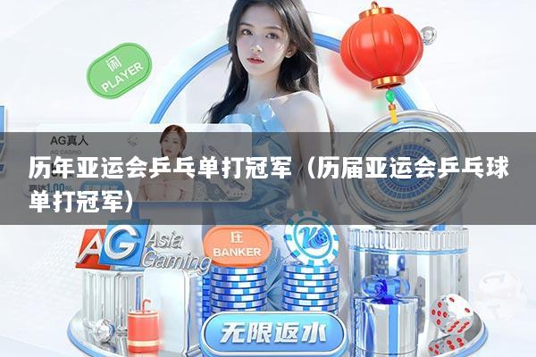 历年亚运会乒乓单打冠军（历届亚运会乒乓球单打冠军）