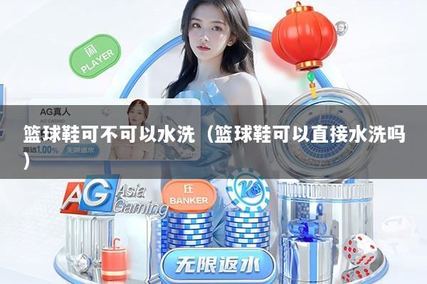 篮球鞋可不可以水洗（篮球鞋可以直接水洗吗）