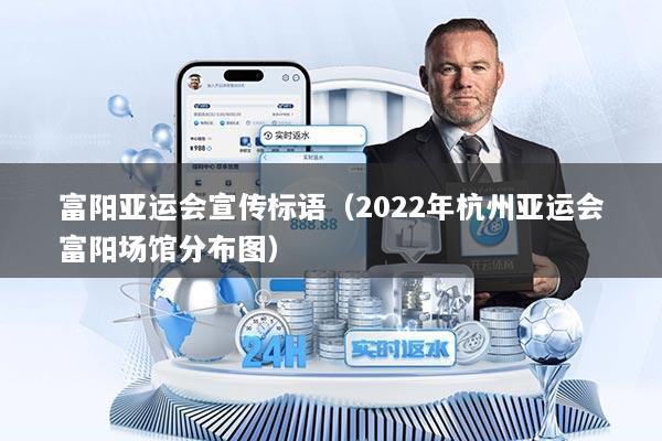 富阳亚运会宣传标语（2022年杭州亚运会富阳场馆分布图）
