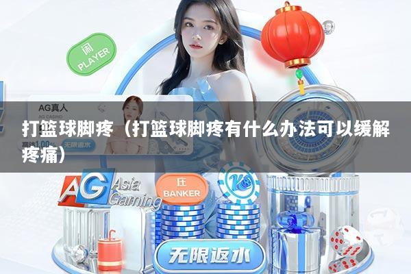 打篮球脚疼（打篮球脚疼有什么办法可以缓解疼痛）