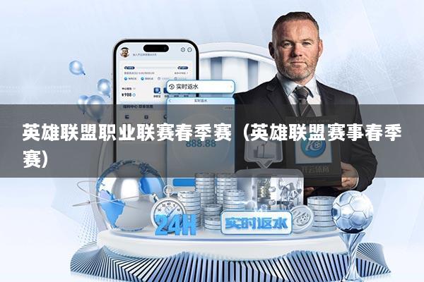 英雄联盟职业联赛春季赛（英雄联盟赛事春季赛）