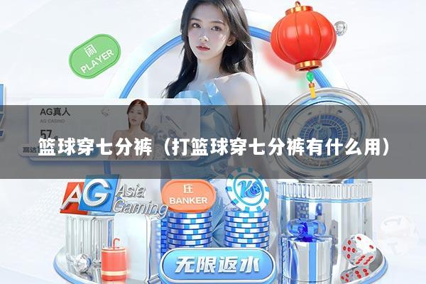 篮球穿七分裤（打篮球穿七分裤有什么用）