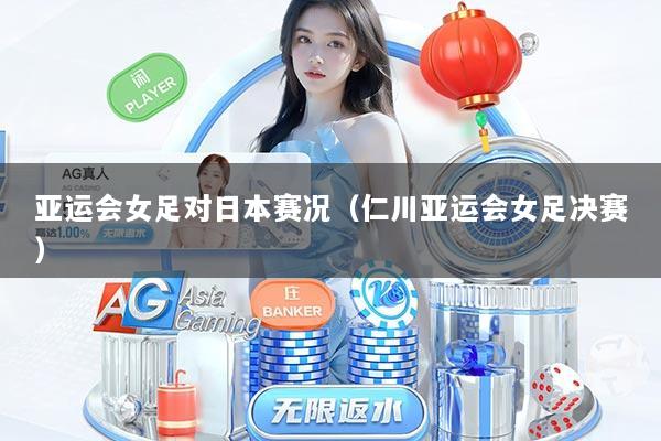亚运会女足对日本赛况（仁川亚运会女足决赛）