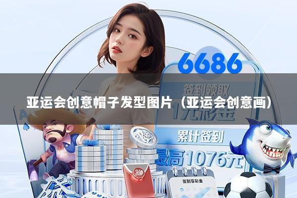亚运会创意帽子发型图片（亚运会创意画）