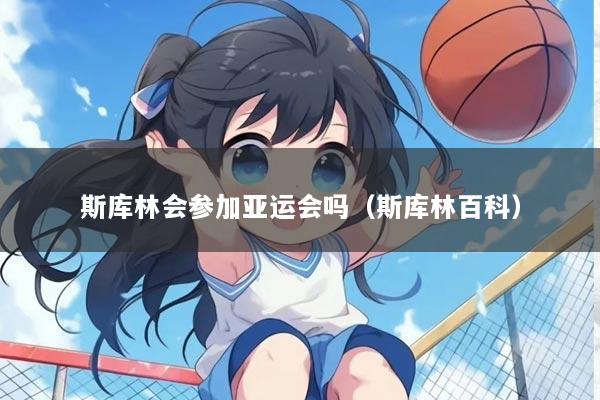 斯库林会参加亚运会吗（斯库林百科）