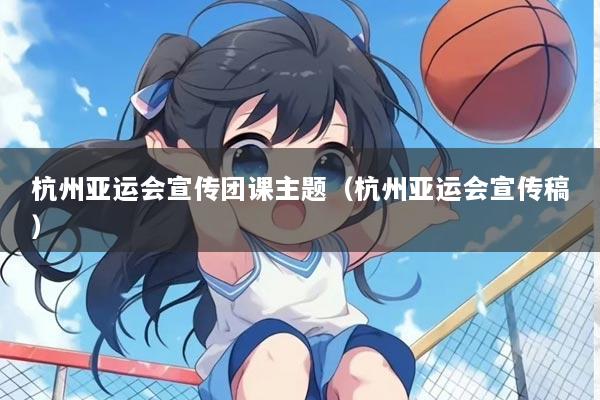 杭州亚运会宣传团课主题（杭州亚运会宣传稿）