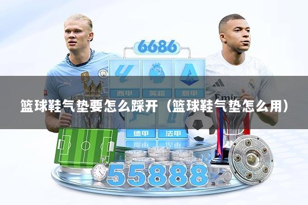 篮球鞋气垫要怎么踩开（篮球鞋气垫怎么用）