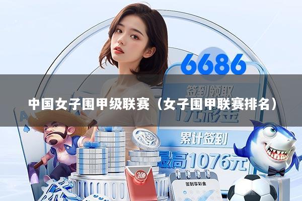 中国女子围甲级联赛（女子围甲联赛排名）