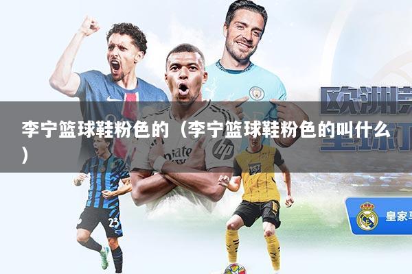 李宁篮球鞋粉色的（李宁篮球鞋粉色的叫什么）
