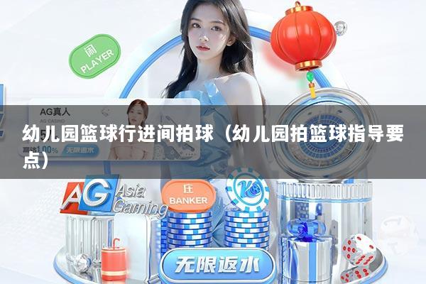 幼儿园篮球行进间拍球（幼儿园拍篮球指导要点）