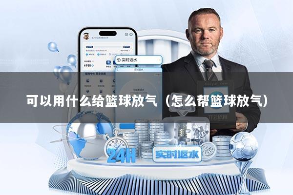 可以用什么给篮球放气（怎么帮篮球放气）