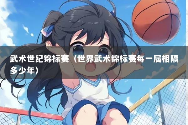 武术世纪锦标赛（世界武术锦标赛每一届相隔多少年）