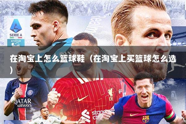 在淘宝上怎么篮球鞋（在淘宝上买篮球怎么选）