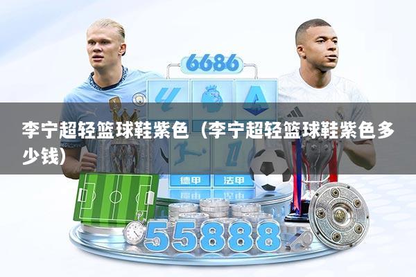 李宁超轻篮球鞋紫色（李宁超轻篮球鞋紫色多少钱）